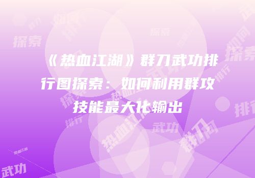 《热血江湖》群刀武功排行图探索：如何利用群攻技能最大化输出