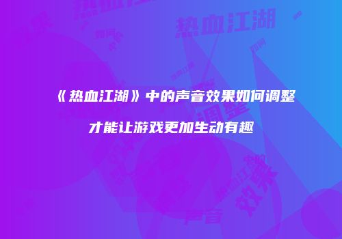 《热血江湖》中的声音效果如何调整才能让游戏更加生动有趣