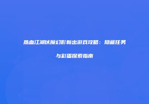 热血江湖伏魔幻影新出游戏攻略：隐藏任务与彩蛋探索指南