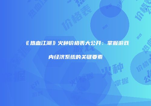 《热血江湖》火种价格表大公开：掌握游戏内经济系统的关键要素