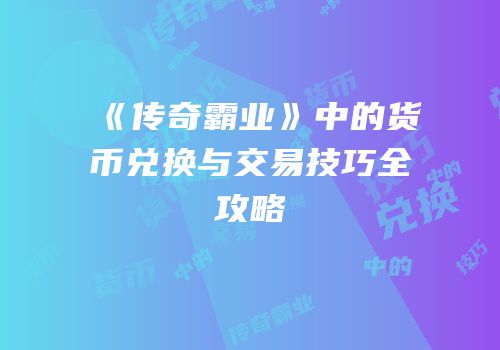 《传奇霸业》中的货币兑换与交易技巧全攻略