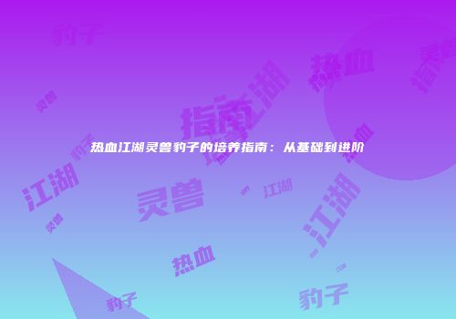 热血江湖灵兽豹子的培养指南：从基础到进阶