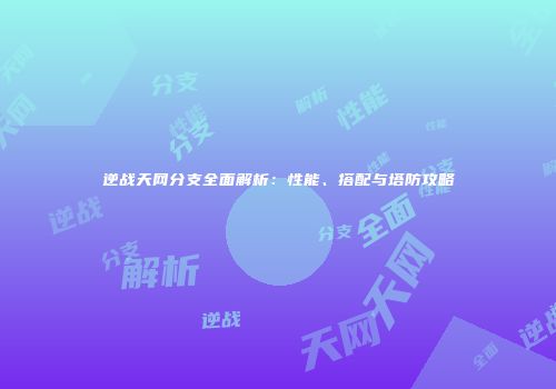 逆战天网分支全面解析：性能、搭配与塔防攻略