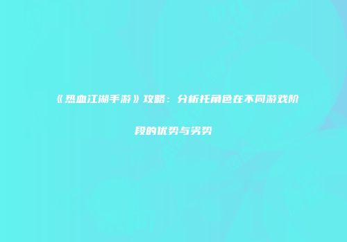 《热血江湖手游》攻略：分析托角色在不同游戏阶段的优势与劣势