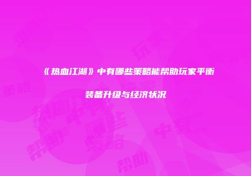 《热血江湖》中有哪些策略能帮助玩家平衡装备升级与经济状况