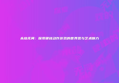 永劫无间：探索硬核动作游戏的世界观与艺术魅力