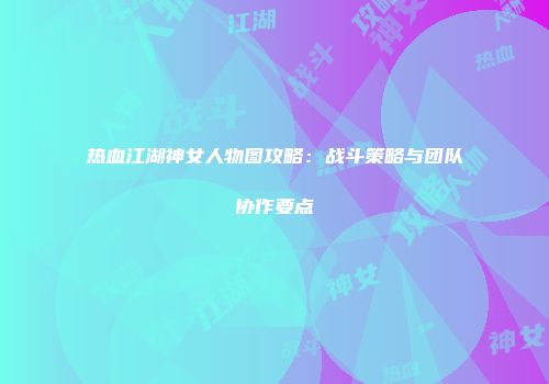 热血江湖神女人物图攻略：战斗策略与团队协作要点