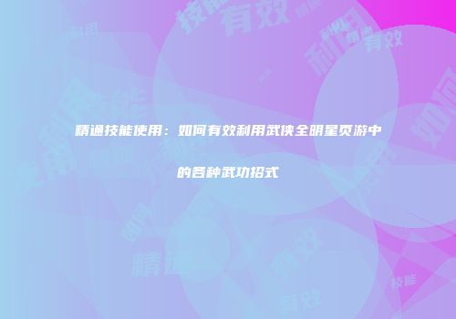 精通技能使用：如何有效利用武侠全明星页游中的各种武功招式