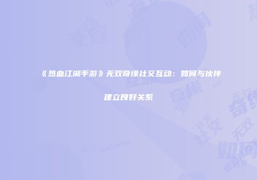 《热血江湖手游》无双奇缘社交互动：如何与伙伴建立良好关系