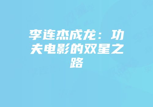 李连杰成龙：功夫电影的双星之路