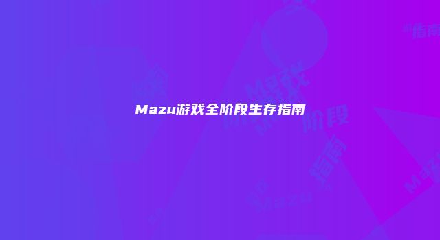Mazu游戏全阶段生存指南
