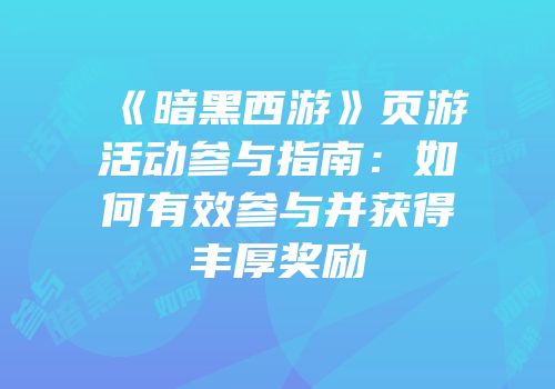 《暗黑西游》页游活动参与指南：如何有效参与并获得丰厚奖励
