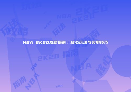 NBA 2K20攻略指南：核心玩法与实用技巧
