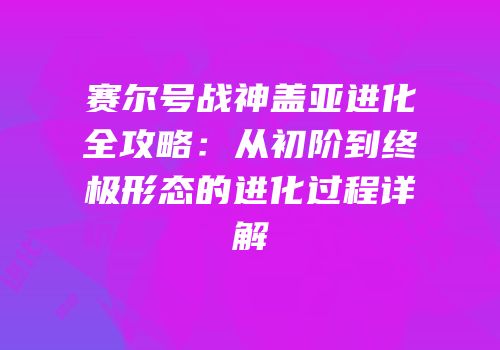 赛尔号战神盖亚进化全攻略：从初阶到终极形态的进化过程详解