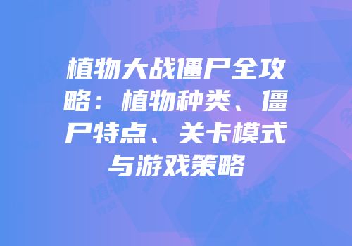 植物大战僵尸全攻略：植物种类、僵尸特点、关卡模式与游戏策略