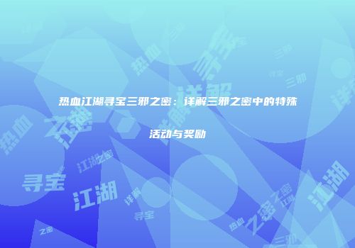 热血江湖寻宝三邪之密：详解三邪之密中的特殊活动与奖励