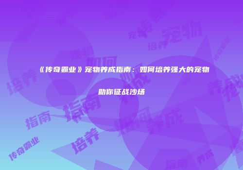 《传奇霸业》宠物养成指南：如何培养强大的宠物助你征战沙场