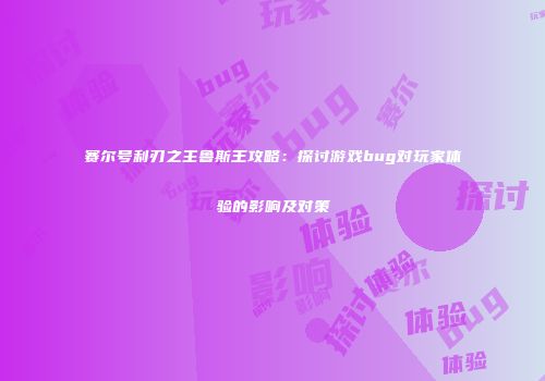 赛尔号利刃之主鲁斯王攻略：探讨游戏bug对玩家体验的影响及对策