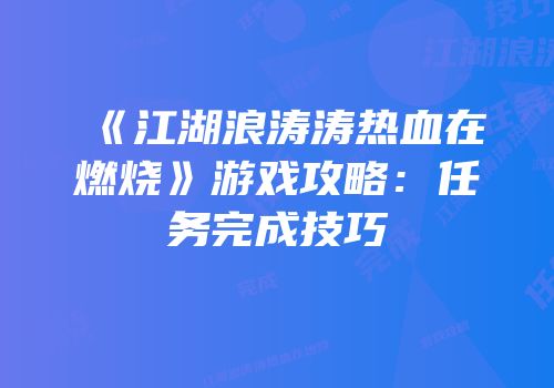 《江湖浪涛涛热血在燃烧》游戏攻略：任务完成技巧