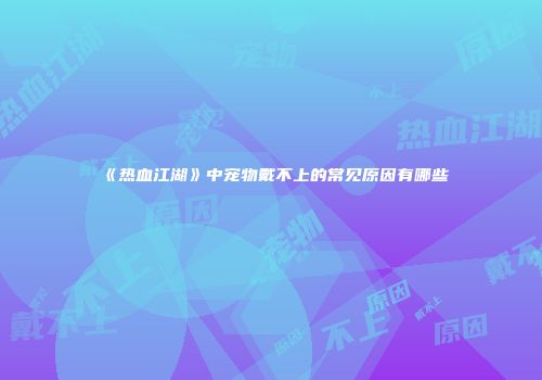 《热血江湖》中宠物戴不上的常见原因有哪些