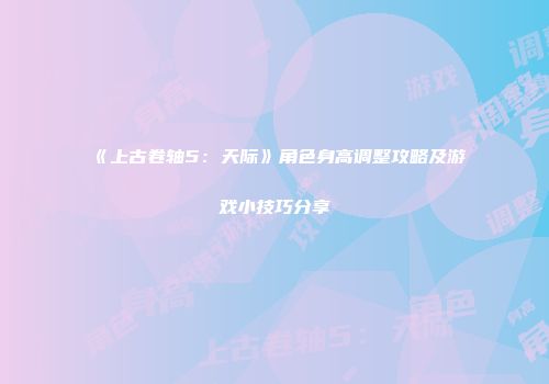 《上古卷轴5：天际》角色身高调整攻略及游戏小技巧分享