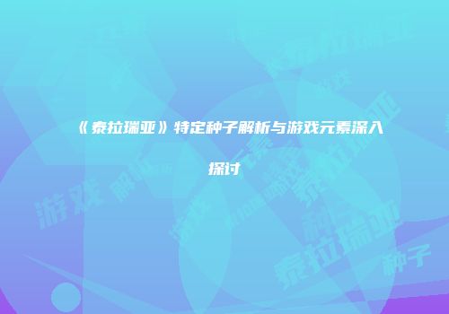 《泰拉瑞亚》特定种子解析与游戏元素深入探讨
