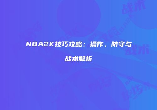 NBA2K技巧攻略：操作、防守与战术解析