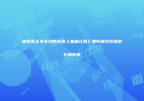 面对帮主不在线的情况《热血江湖》如何保持帮派的长期繁荣