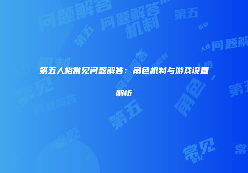 第五人格常见问题解答：角色机制与游戏设置解析