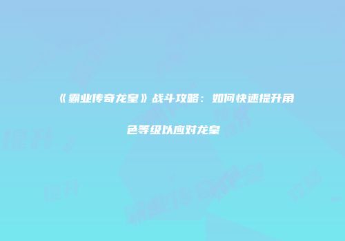 《霸业传奇龙皇》战斗攻略：如何快速提升角色等级以应对龙皇