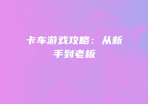 卡车游戏攻略：从新手到老板