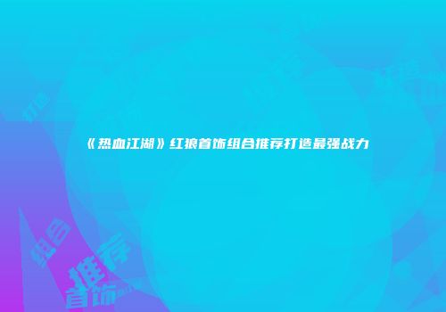 《热血江湖》红狼首饰组合推荐打造最强战力