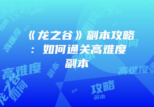 《龙之谷》副本攻略：如何通关高难度副本
