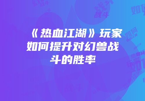 《热血江湖》玩家如何提升对幻兽战斗的胜率