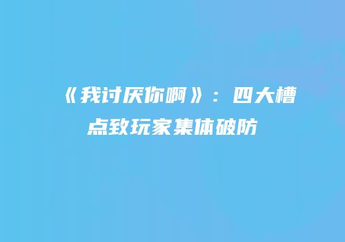 《我讨厌你啊》：四大槽点致玩家集体破防