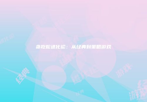 贪吃蛇进化论：从经典到策略游戏