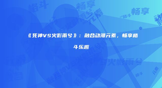 《死神VS火影雨兮》：融合动漫元素，畅享格斗乐趣
