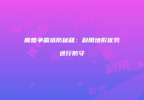 魔兽争霸塔防秘籍：利用地形优势进行防守