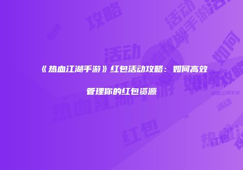 《热血江湖手游》红包活动攻略：如何高效管理你的红包资源