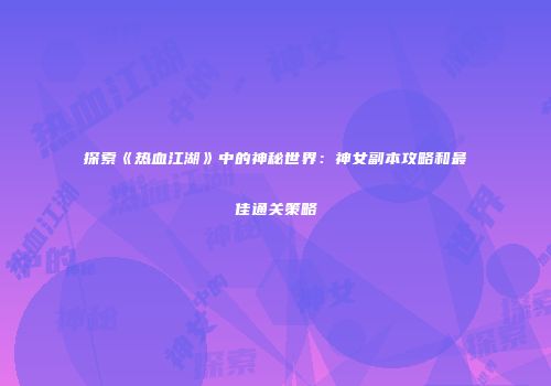 探索《热血江湖》中的神秘世界：神女副本攻略和最佳通关策略
