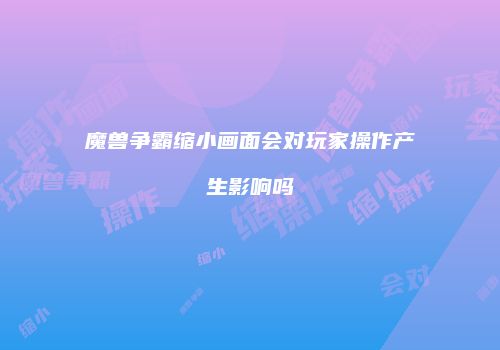 魔兽争霸缩小画面会对玩家操作产生影响吗