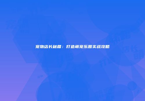 宠物店长秘籍：打造萌宠乐园实战攻略