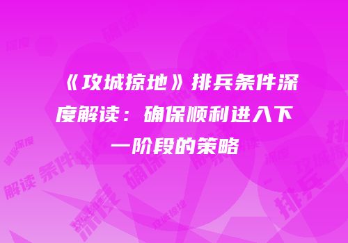《攻城掠地》排兵条件深度解读：确保顺利进入下一阶段的策略