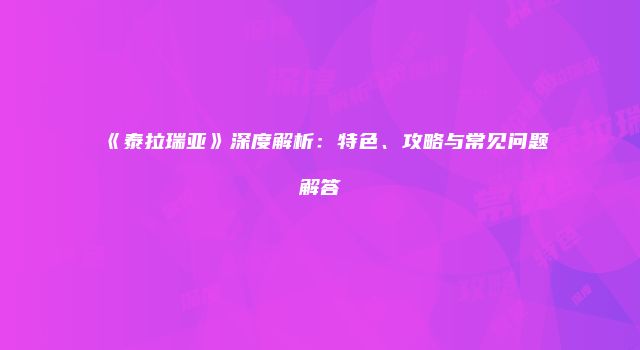 《泰拉瑞亚》深度解析：特色、攻略与常见问题解答