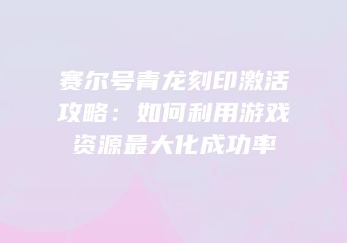 赛尔号青龙刻印激活攻略：如何利用游戏资源最大化成功率