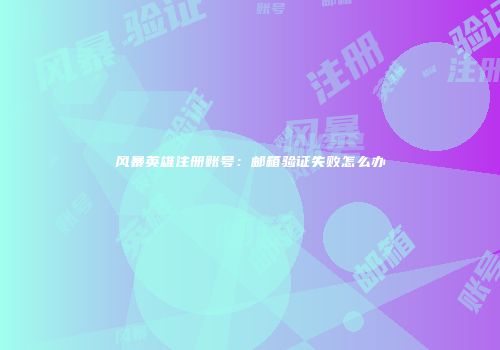风暴英雄注册账号：邮箱验证失败怎么办