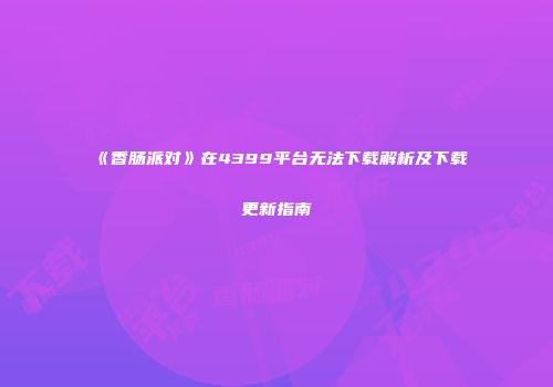 《香肠派对》在4399平台无法下载解析及下载更新指南
