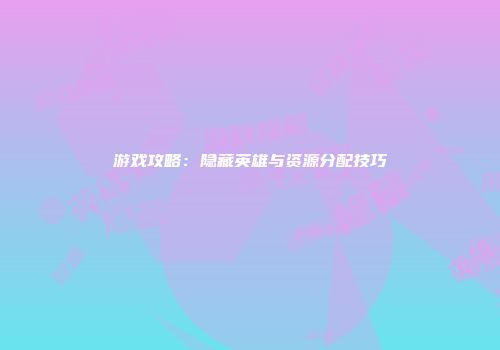 游戏攻略：隐藏英雄与资源分配技巧