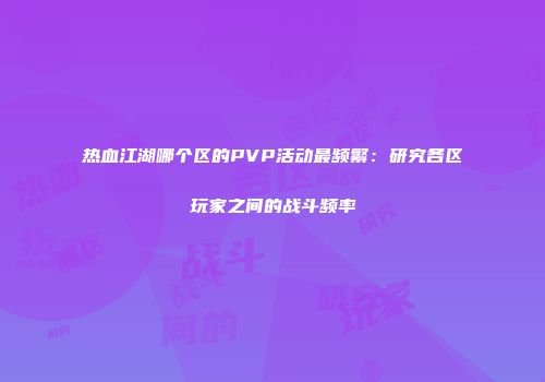 热血江湖哪个区的PVP活动最频繁：研究各区玩家之间的战斗频率