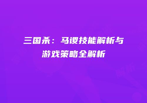 三国杀：马谡技能解析与游戏策略全解析